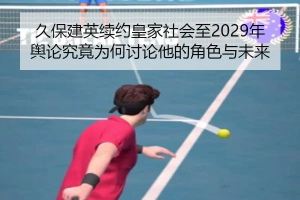 久保建英续约皇家社会至2029年 舆论究竟为何讨论他的角色与未来